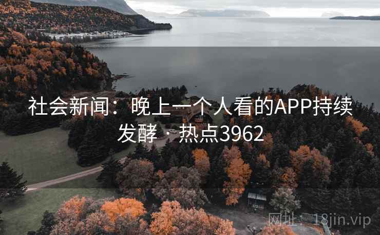 社会新闻：晚上一个人看的APP持续发酵 · 热点3962