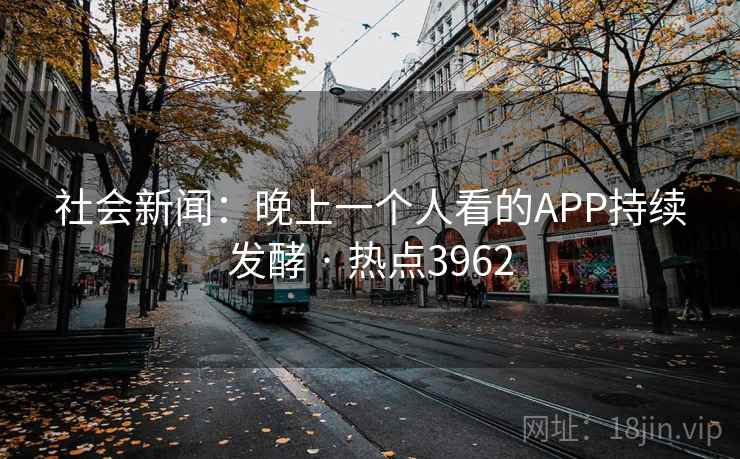 社会新闻：晚上一个人看的APP持续发酵 · 热点3962