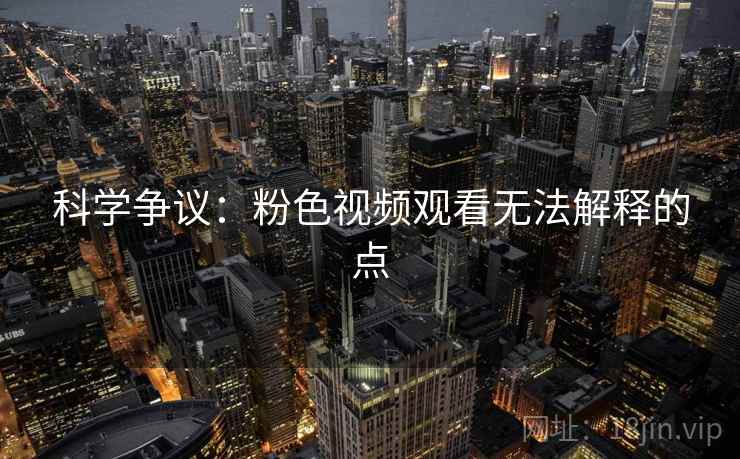 科学争议：粉色视频观看无法解释的点