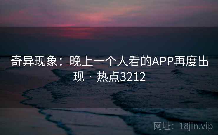 奇异现象：晚上一个人看的APP再度出现 · 热点3212