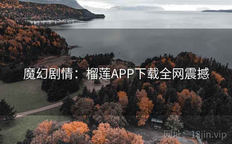 魔幻剧情：榴莲APP下载全网震撼