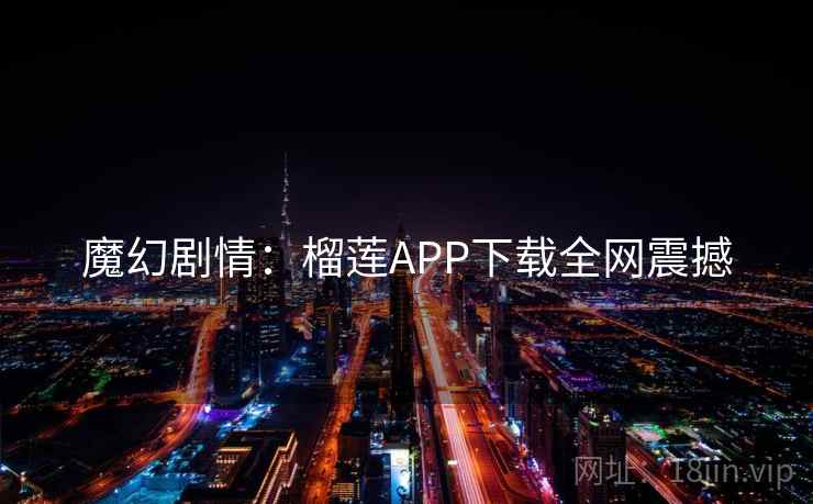 魔幻剧情：榴莲APP下载全网震撼