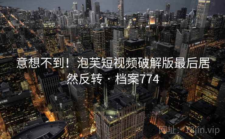 意想不到！泡芙短视频破解版最后居然反转 · 档案774