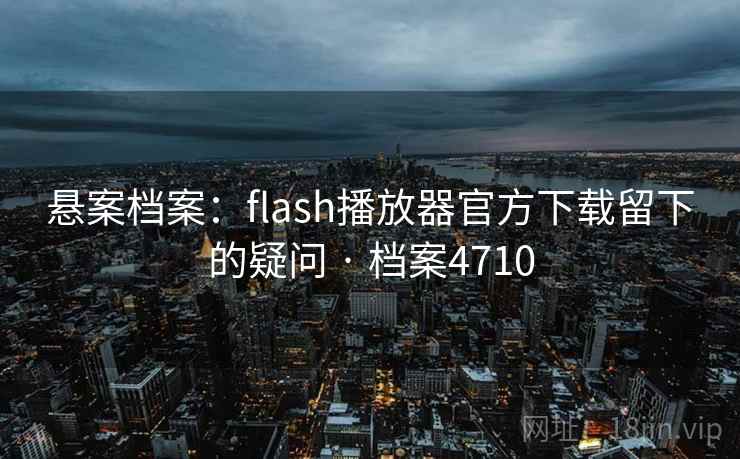 悬案档案：flash播放器官方下载留下的疑问 · 档案4710