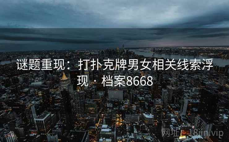 谜题重现：打扑克牌男女相关线索浮现 · 档案8668