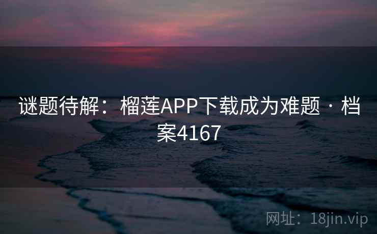 谜题待解：榴莲APP下载成为难题 · 档案4167