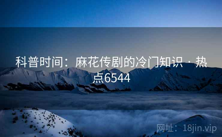 科普时间：麻花传剧的冷门知识 · 热点6544