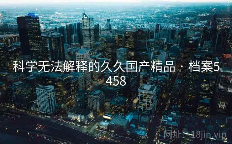 科学无法解释的久久国产精品 · 档案5458