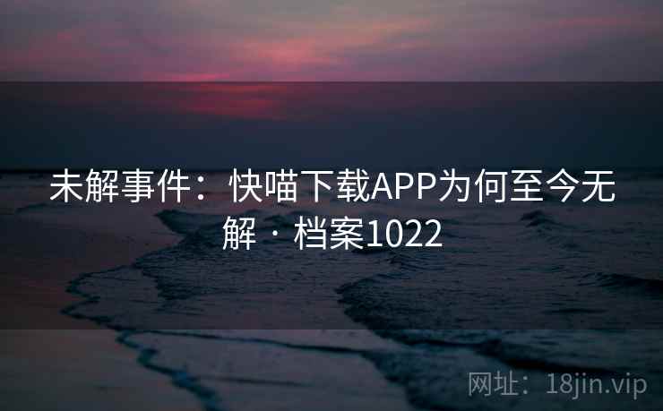 未解事件：快喵下载APP为何至今无解 · 档案1022