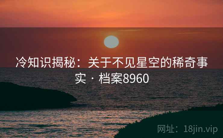冷知识揭秘：关于不见星空的稀奇事实 · 档案8960