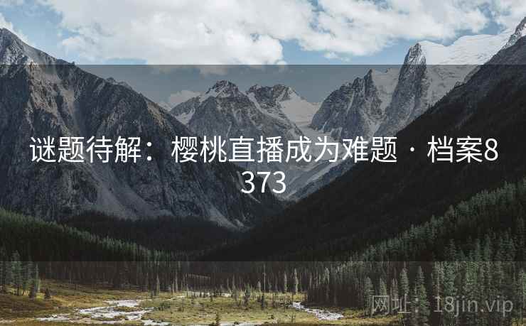 谜题待解：樱桃直播成为难题 · 档案8373