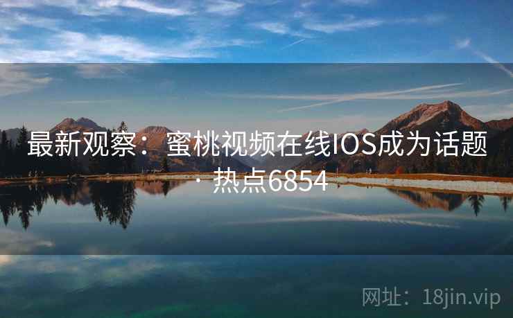 最新观察：蜜桃视频在线IOS成为话题 · 热点6854