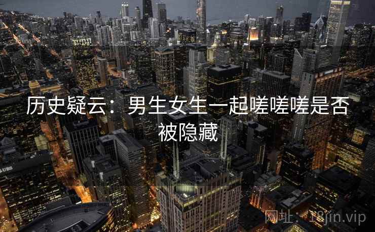 历史疑云：男生女生一起嗟嗟嗟是否被隐藏