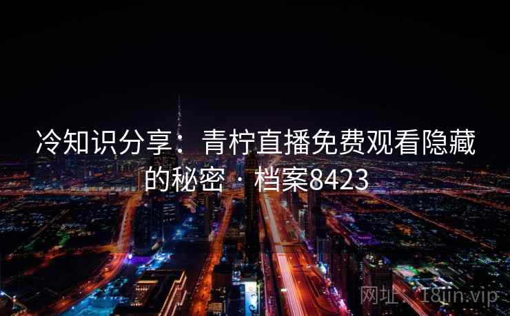 冷知识分享：青柠直播免费观看隐藏的秘密 · 档案8423