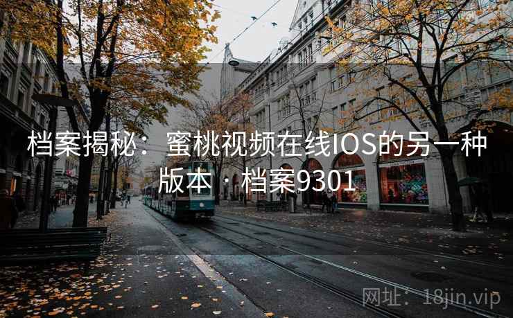 档案揭秘:蜜桃视频在线IOS的另一种版本 · 档案9301 档案揭秘:蜜桃视频在线IOS的另一种版本 · 档案9301
