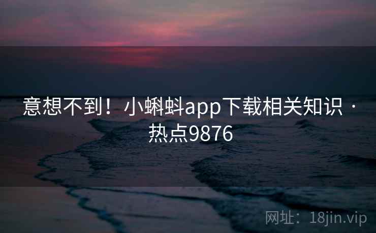 意想不到！小蝌蚪app下载相关知识 · 热点9876
