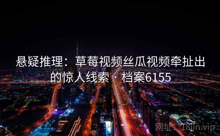 悬疑推理:草莓视频丝瓜视频牵扯出的惊人线索 · 档案6155 悬疑推理:草莓视频丝瓜视频牵扯出的惊人线索 · 档案6155