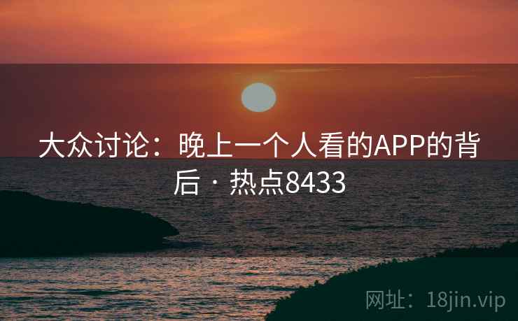大众讨论：晚上一个人看的APP的背后 · 热点8433
