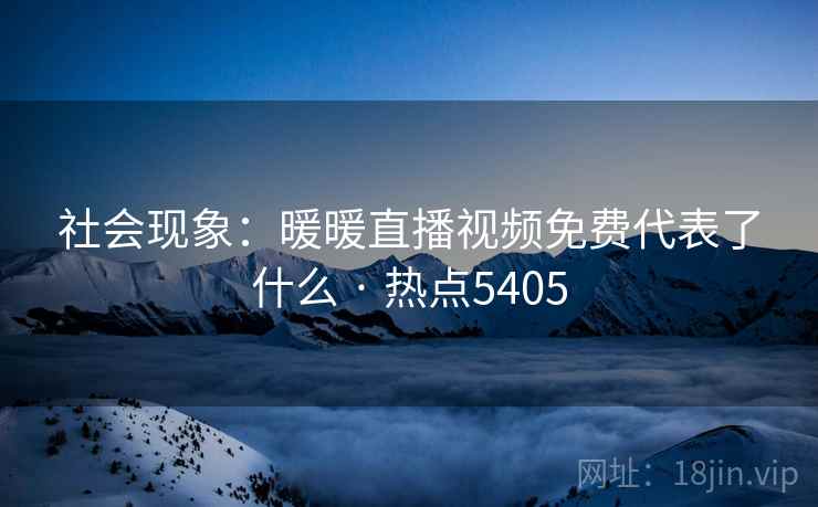社会现象：暖暖直播视频免费代表了什么 · 热点5405