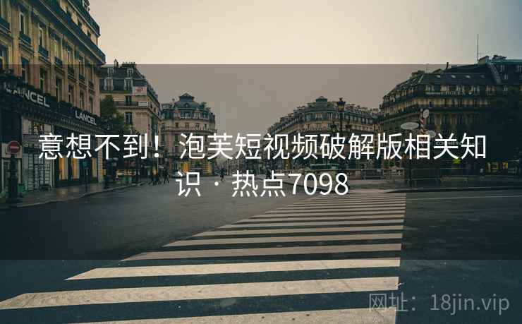 意想不到！泡芙短视频破解版相关知识 · 热点7098