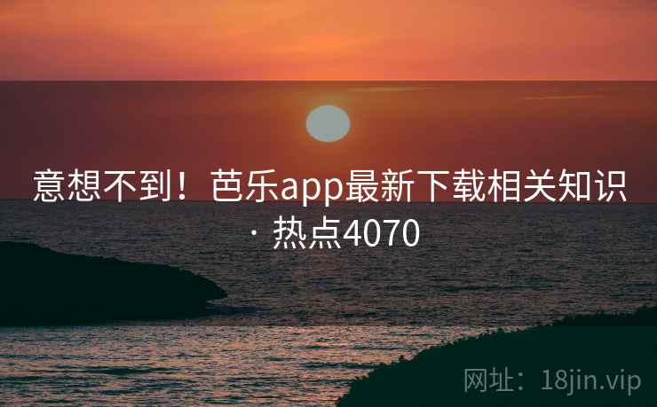 意想不到！芭乐app最新下载相关知识 · 热点4070