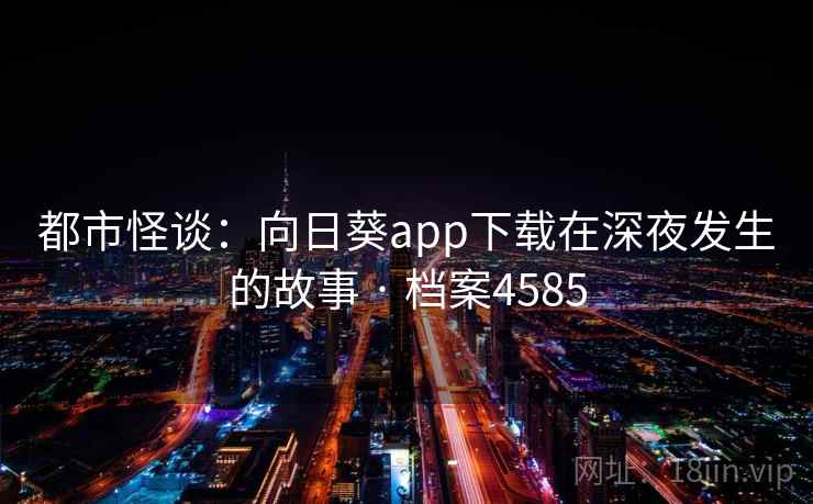 都市怪谈：向日葵app下载在深夜发生的故事 · 档案4585