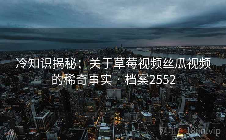 冷知识揭秘：关于草莓视频丝瓜视频的稀奇事实 · 档案2552