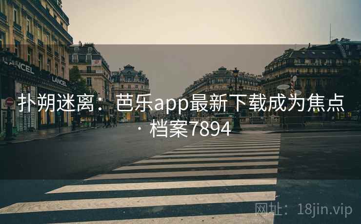 扑朔迷离：芭乐app最新下载成为焦点 · 档案7894