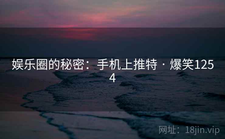 娱乐圈的秘密：手机上推特 · 爆笑1254