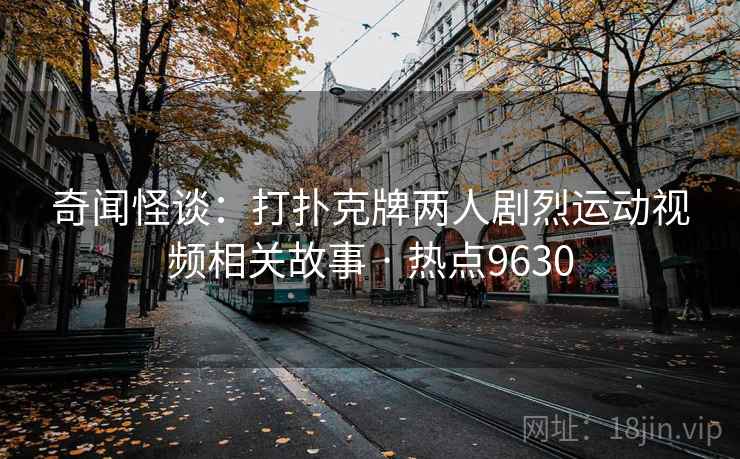 奇闻怪谈：打扑克牌两人剧烈运动视频相关故事 · 热点9630