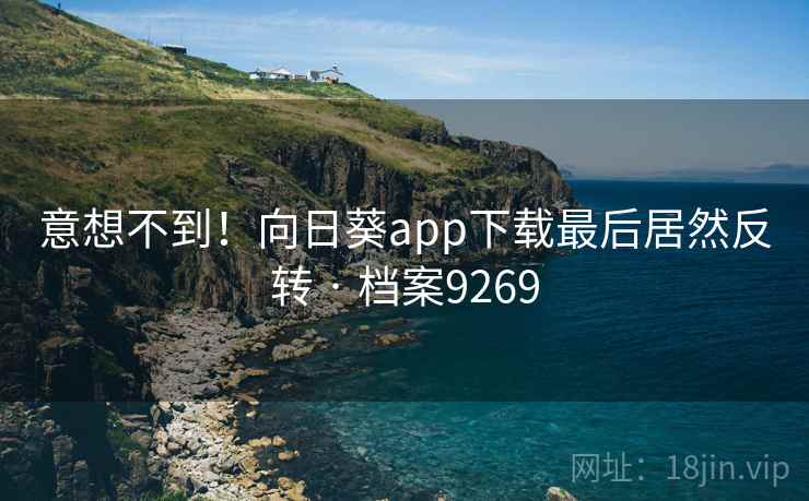 意想不到！向日葵app下载最后居然反转 · 档案9269
