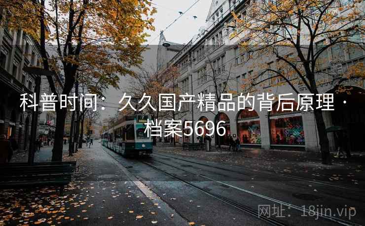 科普时间：久久国产精品的背后原理 · 档案5696