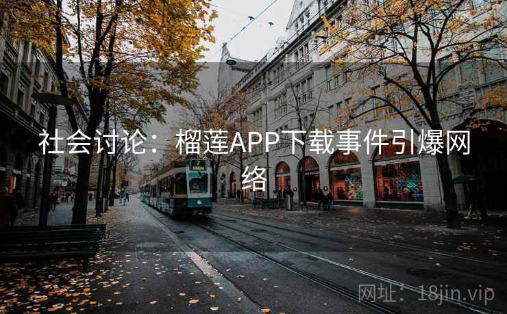 社会讨论：榴莲APP下载事件引爆网络