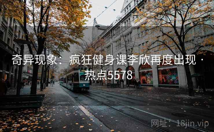 奇异现象:疯狂健身课李欣再度出现 · 热点5578 奇异现象:疯狂健身课李欣再度出现 · 热点5578