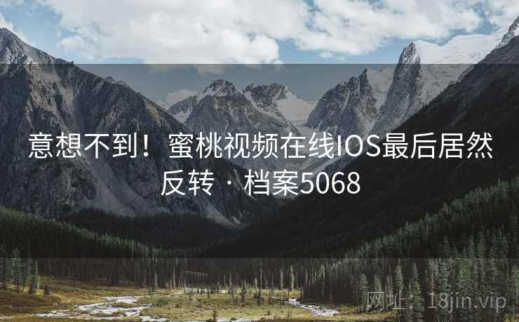 意想不到！蜜桃视频在线IOS最后居然反转 · 档案5068