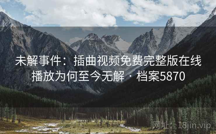 未解事件:插曲视频免费完整版在线播放为何至今无解 · 档案5870 未解事件:插曲视频免费完整版在线播放为何至今无解 · 档案5870