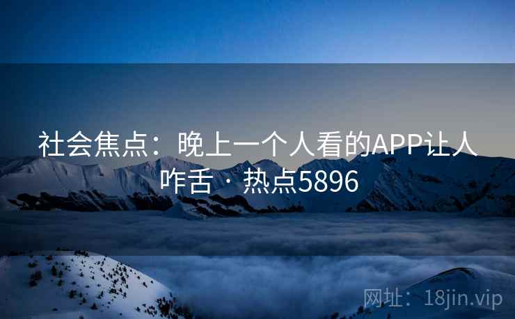 社会焦点:晚上一个人看的APP让人咋舌 · 热点5896 社会焦点:晚上一个人看的APP让人咋舌 · 热点5896