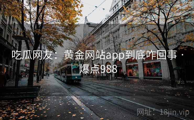 吃瓜网友：黄金网站app到底咋回事 · 爆点988