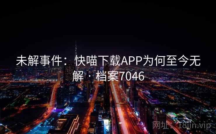 未解事件：快喵下载APP为何至今无解 · 档案7046