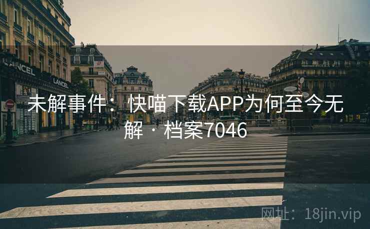 未解事件：快喵下载APP为何至今无解 · 档案7046
